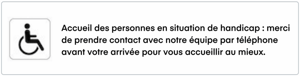 Accueil des personnes en situation de handicap merci de prendre contact avec notre équipe par téléphone avant votre arrivée pour vous accueillir au mieux._